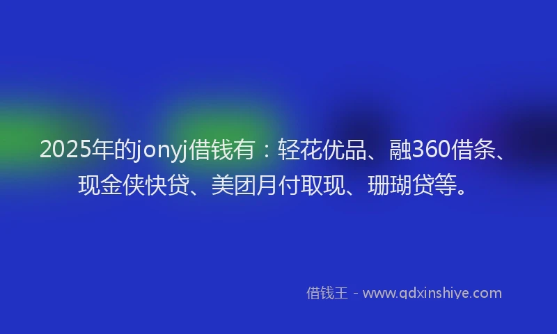 2025年的jonyj借钱有:轻花优品、融360借条、现金侠快贷、美团月付取现、珊瑚贷等。