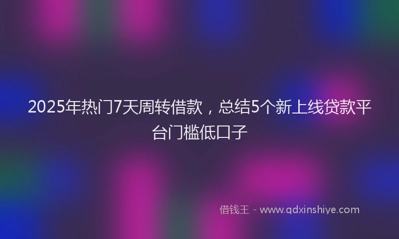 2025年热门7天周转借款，总结5个新上线贷款平台门槛低口子