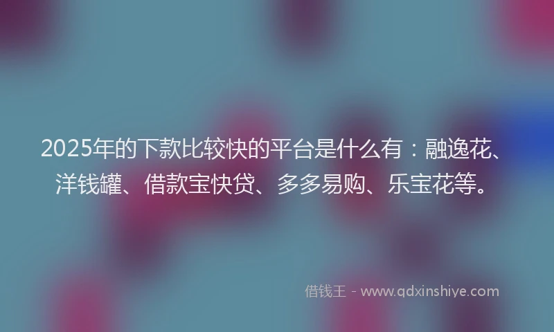 2025年的下款比较快的平台是什么有：融逸花、洋钱罐、借款宝快贷、多多易购、乐宝花等。