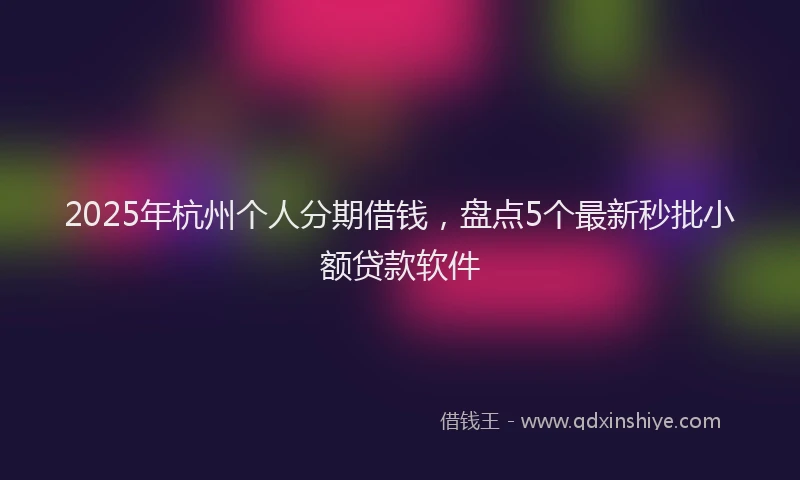 2025年杭州个人分期借钱，盘点5个最新秒批小额贷款软件