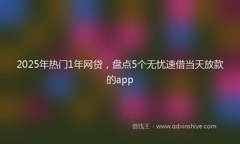 2025年热门1年网贷，盘点5个无忧速借当天放款的app