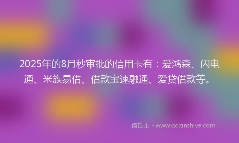 2025年的8月秒审批的信用卡有：爱鸿森、闪电通、米族易借、借款宝速融通、爱贷借款等。