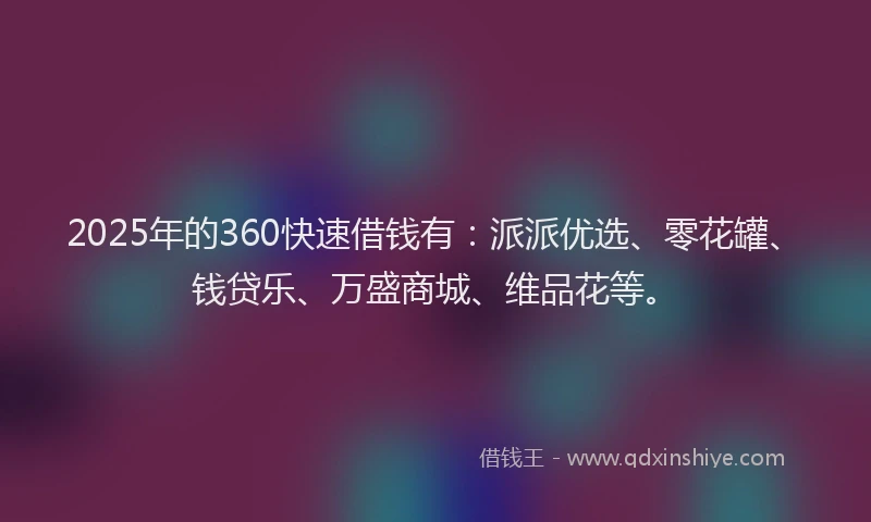 2025年的360快速借钱有：派派优选、零花罐、钱贷乐、万盛商城、维品花等。