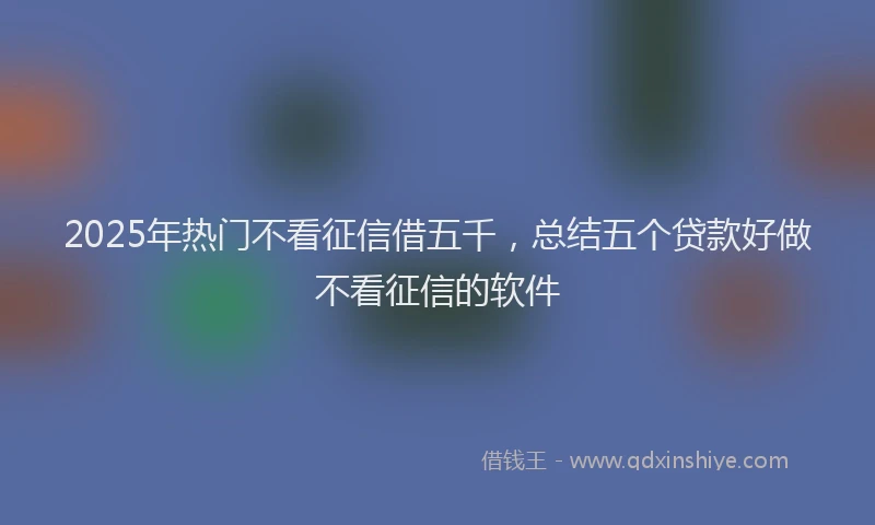 2025年热门不看征信借五千，总结五个贷款好做不看征信的软件