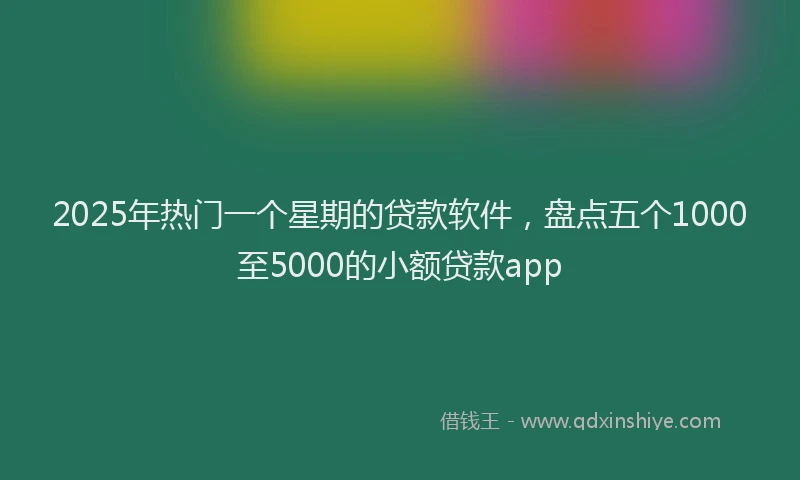 2025年热门一个星期的贷款软件，盘点五个1000至5000的小额贷款app
