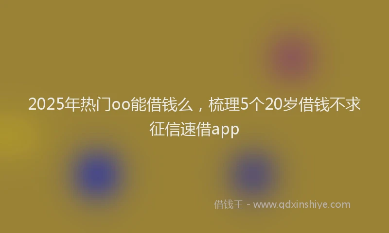 2025年热门oo能借钱么，梳理5个20岁借钱不求征信速借app