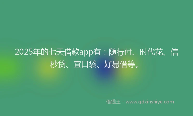 2025年的七天借款app有：随行付、时代花、信秒贷、宜口袋、好易借等。