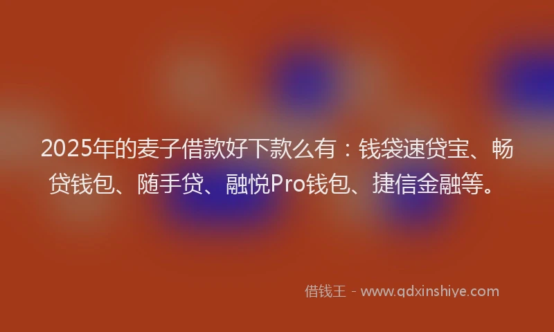 2025年的麦子借款好下款么有：钱袋速贷宝、畅贷钱包、随手贷、融悦Pro钱包、捷信金融等。