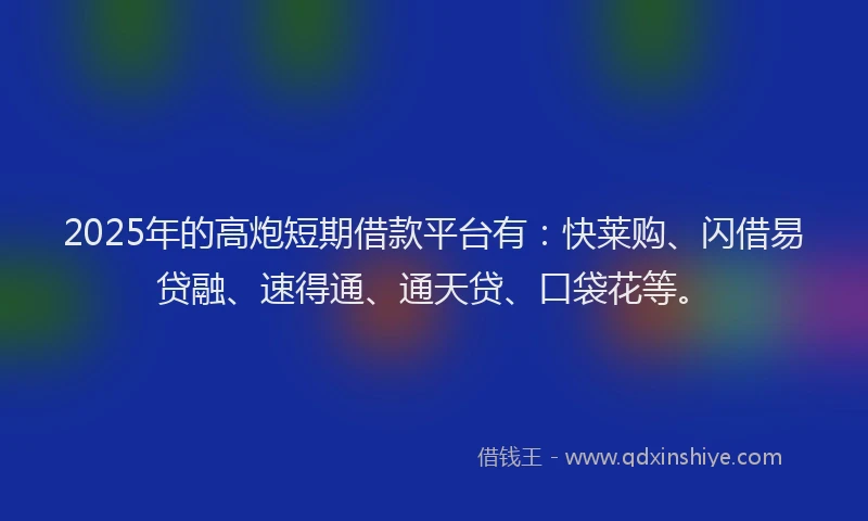 2025年的高炮短期借款平台有：快莱购、闪借易贷融、速得通、通天贷、口袋花等。