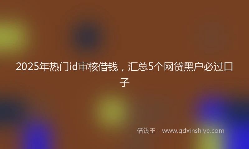 2025年热门id审核借钱，汇总5个网贷黑户必过口子