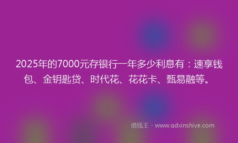 2025年的7000元存银行一年多少利息有：速享钱包、金钥匙贷、时代花、花花卡、甄易融等。