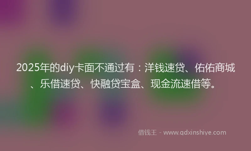 2025年的diy卡面不通过有：洋钱速贷、佑佑商城、乐借速贷、快融贷宝盒、现金流速借等。