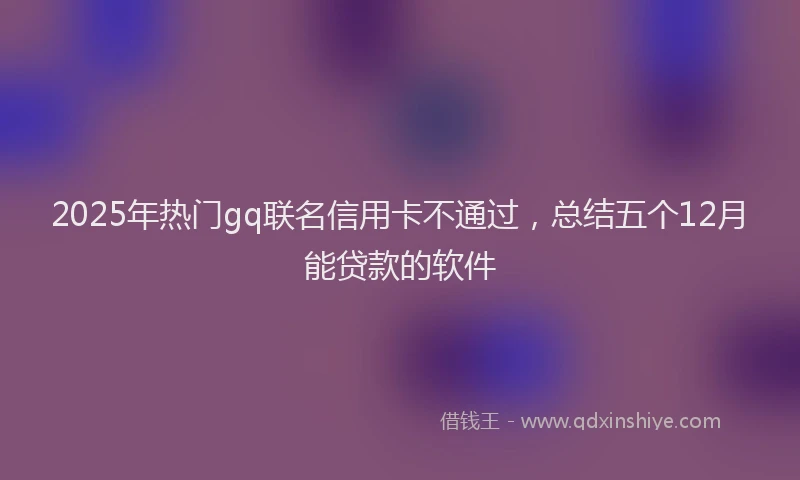 2025年热门gq联名信用卡不通过，总结五个12月能贷款的软件