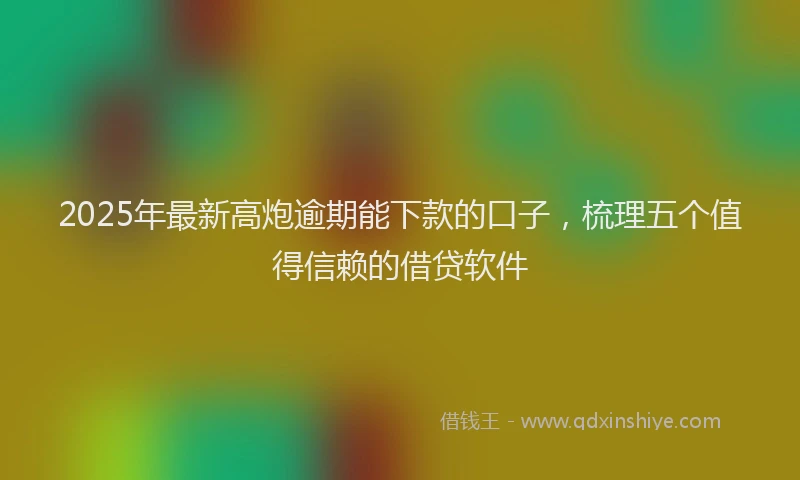 2025年最新高炮逾期能下款的口子，梳理五个值得信赖的借贷软件