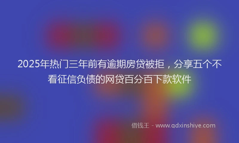 2025年热门三年前有逾期房贷被拒，分享五个不看征信负债的网贷百分百下款软件
