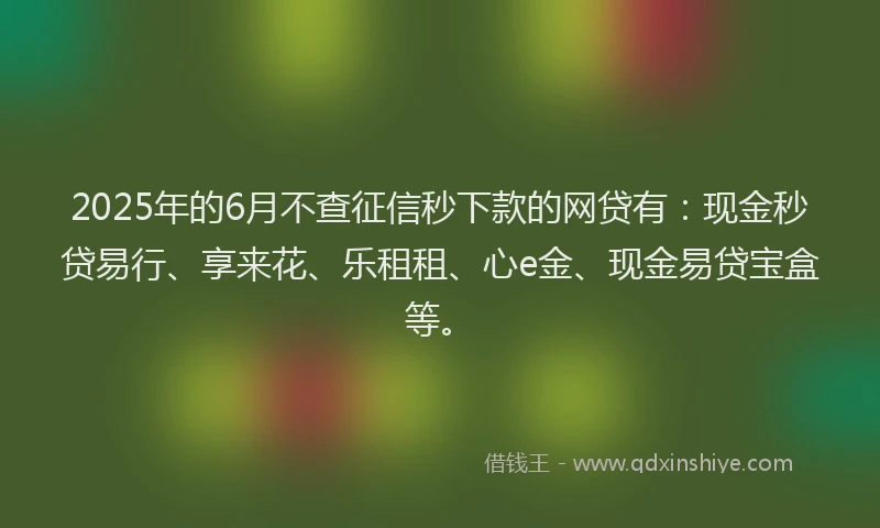 2025年的6月不查征信秒下款的网贷有：现金秒贷易行、享来花、乐租租、心e金、现金易贷宝盒等。