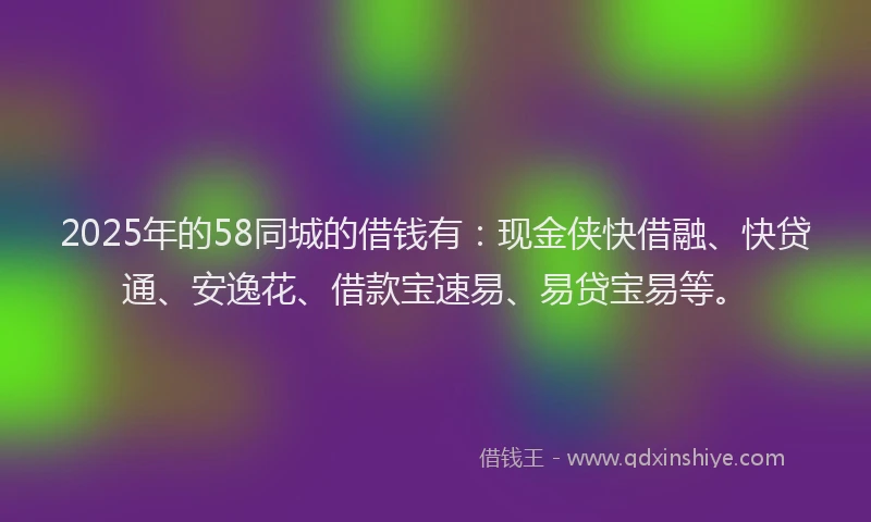 2025年的58同城的借钱有：现金侠快借融、快贷通、安逸花、借款宝速易、易贷宝易等。