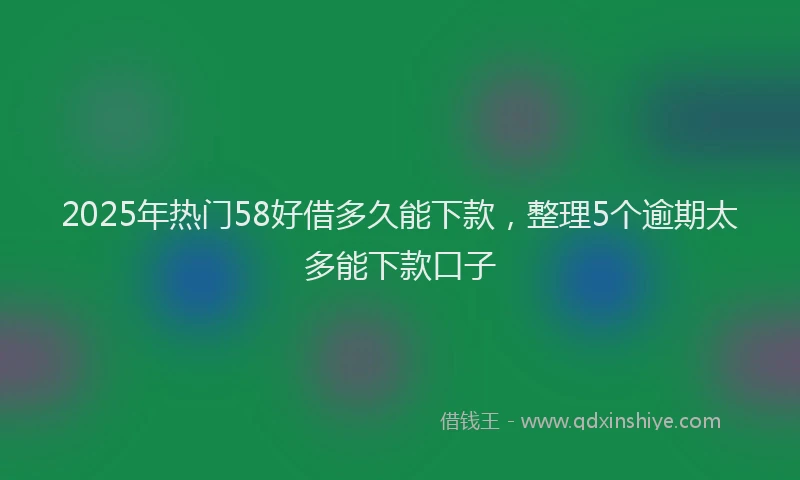 2025年热门58好借多久能下款，整理5个逾期太多能下款口子