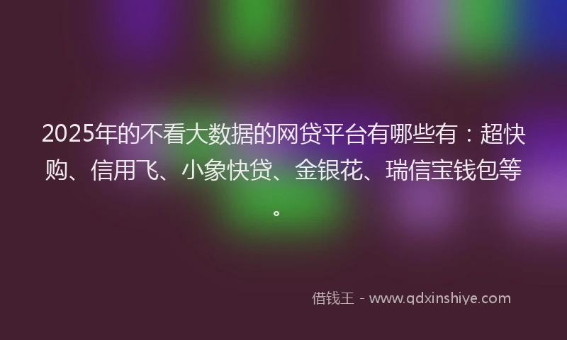 2025年的不看大数据的网贷平台有哪些有：超快购、信用飞、小象快贷、金银花、瑞信宝钱包等。