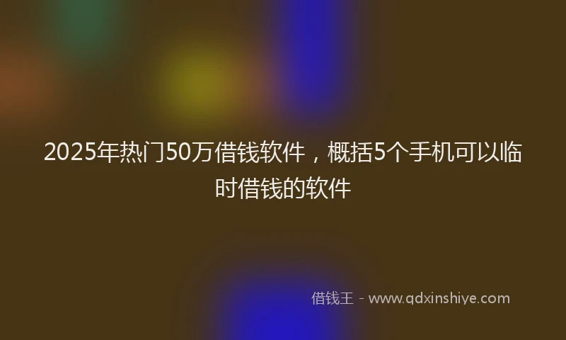 2025年热门50万借钱软件，概括5个手机可以临时借钱的软件