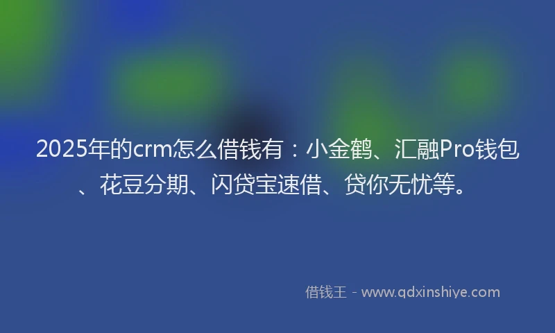 2025年的crm怎么借钱有：小金鹤、汇融Pro钱包、花豆分期、闪贷宝速借、贷你无忧等。