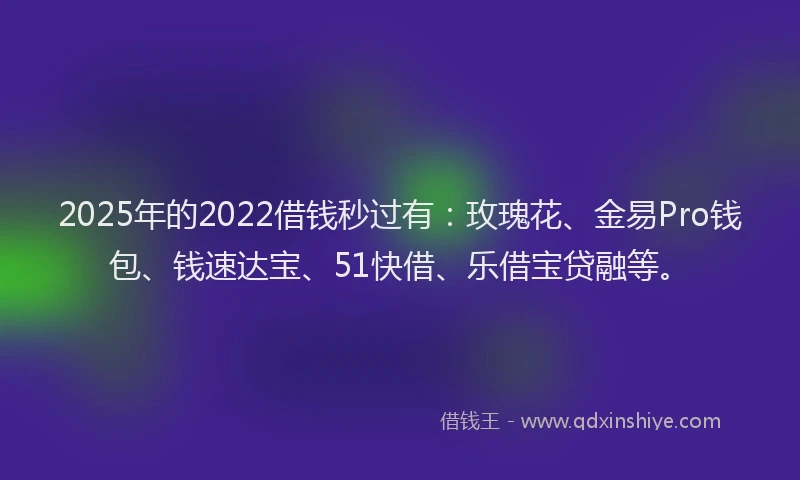 2025年的2022借钱秒过有：玫瑰花、金易Pro钱包、钱速达宝、51快借、乐借宝贷融等。