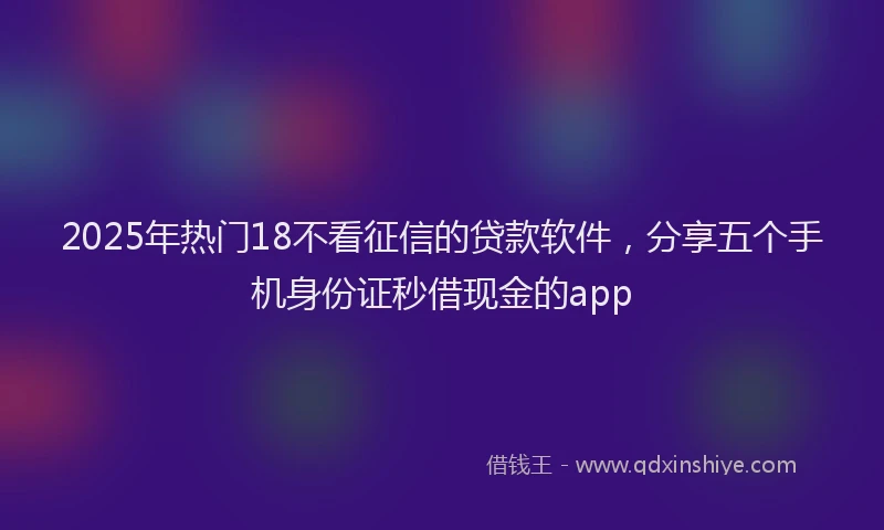 2025年热门18不看征信的贷款软件，分享五个手机身份证秒借现金的app