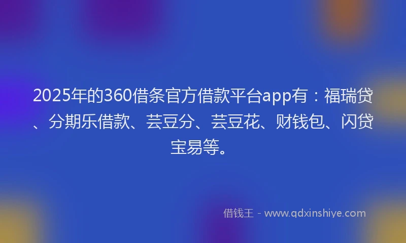 2025年的360借条官方借款平台app有：福瑞贷、分期乐借款、芸豆分、芸豆花、财钱包、闪贷宝易等。