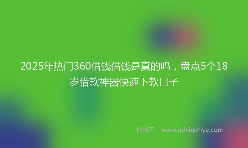 2025年热门360借钱借钱是真的吗，盘点5个18岁借款神器快速下款口子