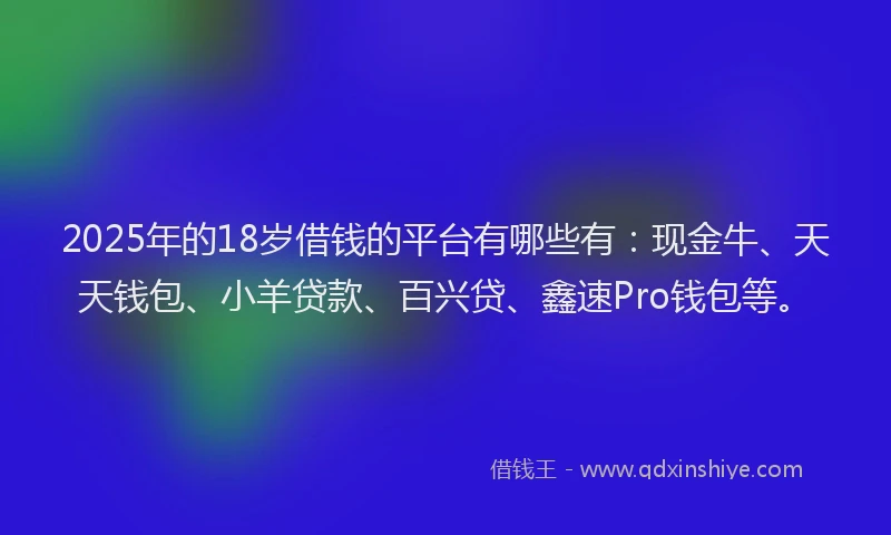 2025年的18岁借钱的平台有哪些有：现金牛、天天钱包、小羊贷款、百兴贷、鑫速Pro钱包等。
