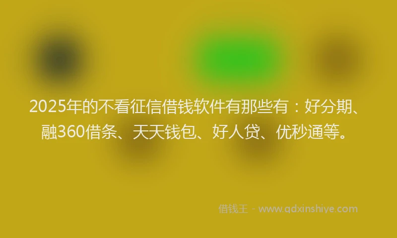 2025年的不看征信借钱软件有那些有：好分期、融360借条、天天钱包、好人贷、优秒通等。