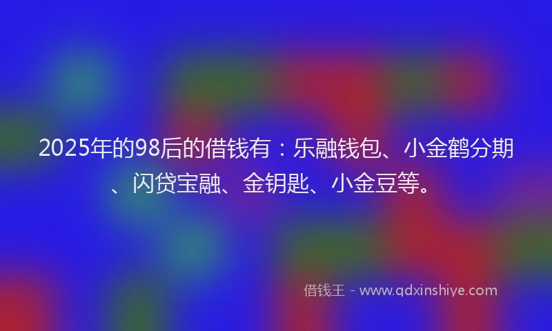2025年的98后的借钱有：乐融钱包、小金鹤分期、闪贷宝融、金钥匙、小金豆等。