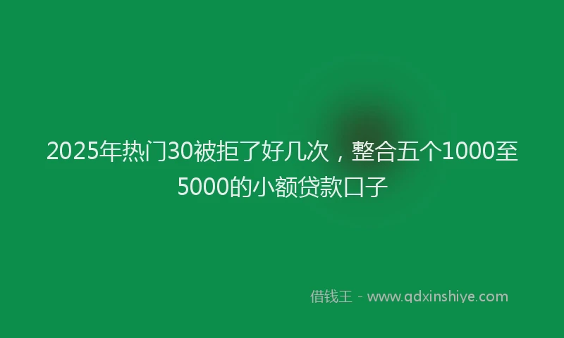 2025年热门30被拒了好几次，整合五个1000至5000的小额贷款口子