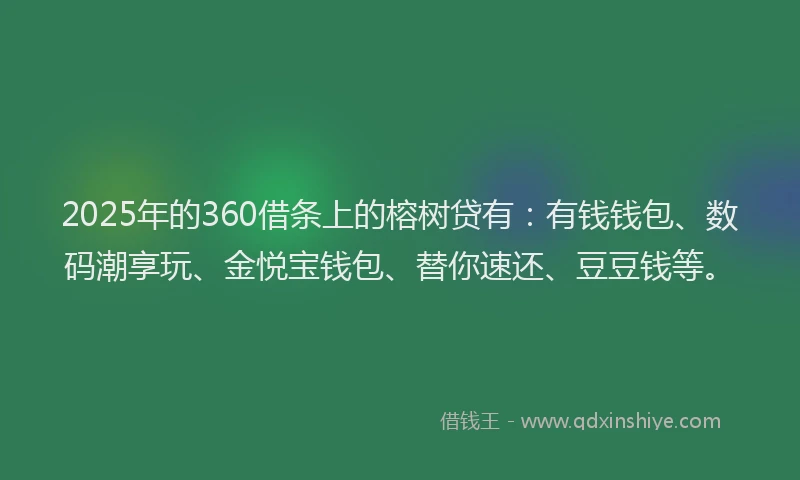 2025年的360借条上的榕树贷有：有钱钱包、数码潮享玩、金悦宝钱包、替你速还、豆豆钱等。
