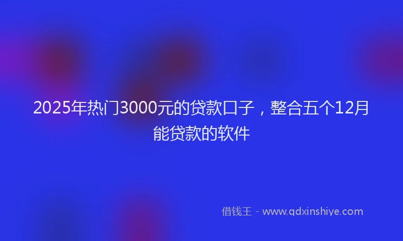 2025年热门3000元的贷款口子，整合五个12月能贷款的软件