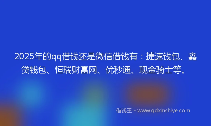 2025年的qq借钱还是微信借钱有：捷速钱包、鑫贷钱包、恒瑞财富网、优秒通、现金骑士等。