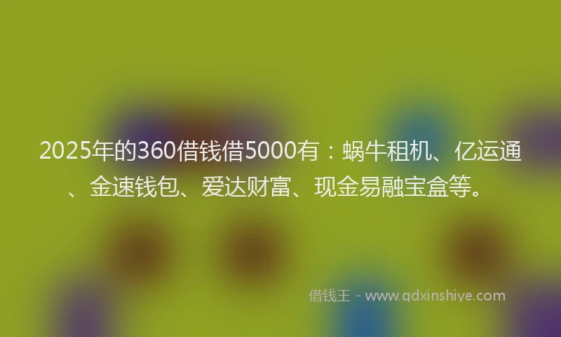 2025年的360借钱借5000有：蜗牛租机、亿运通、金速钱包、爱达财富、现金易融宝盒等。