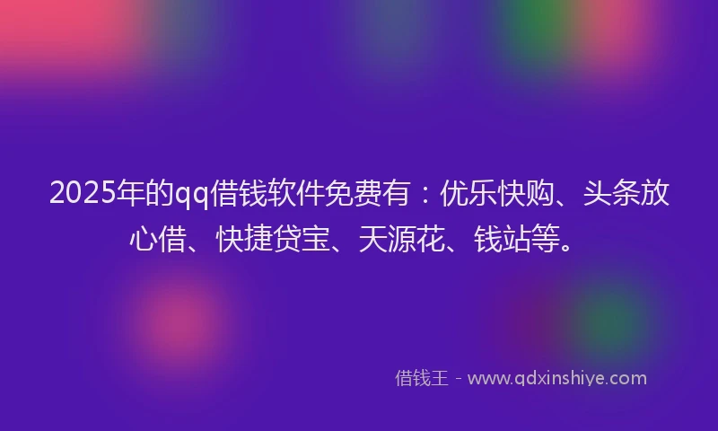 2025年的qq借钱软件免费有：优乐快购、头条放心借、快捷贷宝、天源花、钱站等。
