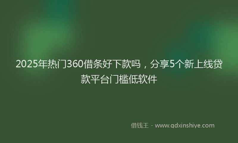 2025年热门360借条好下款吗，分享5个新上线贷款平台门槛低软件