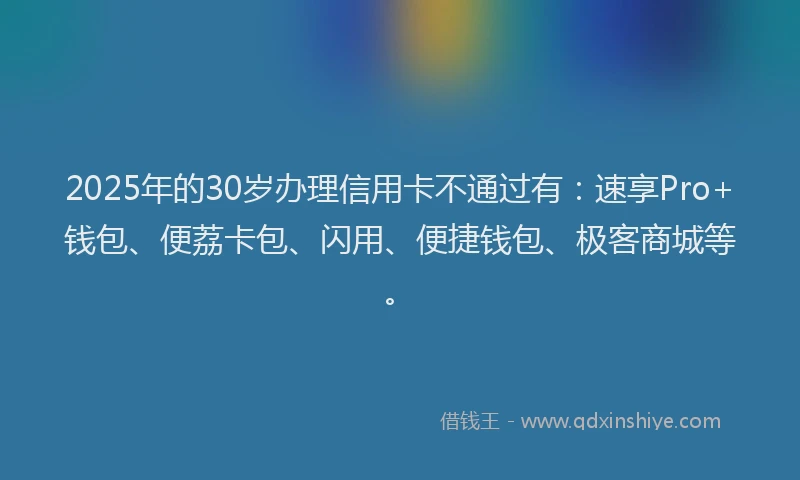 2025年的30岁办理信用卡不通过有：速享Pro+钱包、便荔卡包、闪用、便捷钱包、极客商城等。