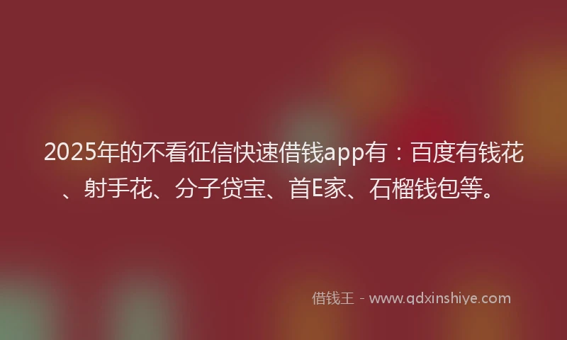 2025年的不看征信快速借钱app有：百度有钱花、射手花、分子贷宝、首E家、石榴钱包等。