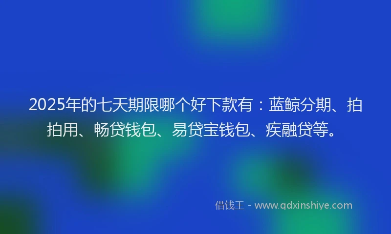 2025年的七天期限哪个好下款有：蓝鲸分期、拍拍用、畅贷钱包、易贷宝钱包、疾融贷等。