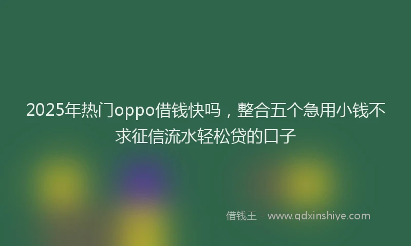 2025年热门oppo借钱快吗，整合五个急用小钱不求征信流水轻松贷的口子