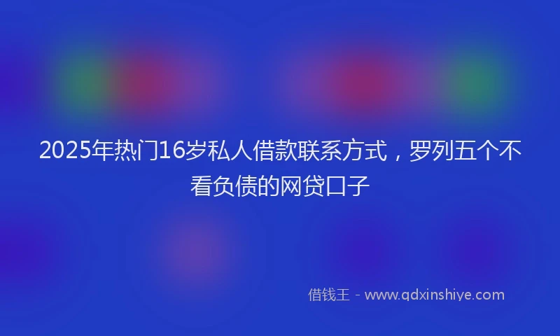 2025年热门16岁私人借款联系方式，罗列五个不看负债的网贷口子
