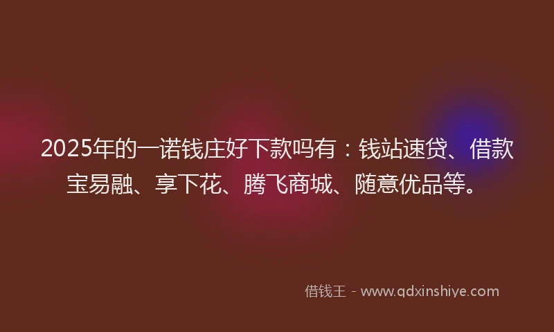 2025年的一诺钱庄好下款吗有：钱站速贷、借款宝易融、享下花、腾飞商城、随意优品等。