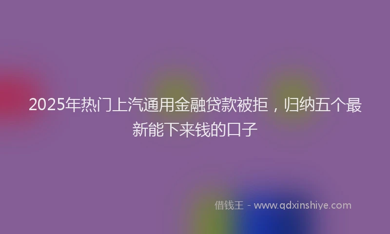 2025年热门上汽通用金融贷款被拒，归纳五个最新能下来钱的口子