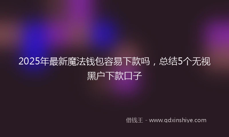 2025年最新魔法钱包容易下款吗，总结5个无视黑户下款口子