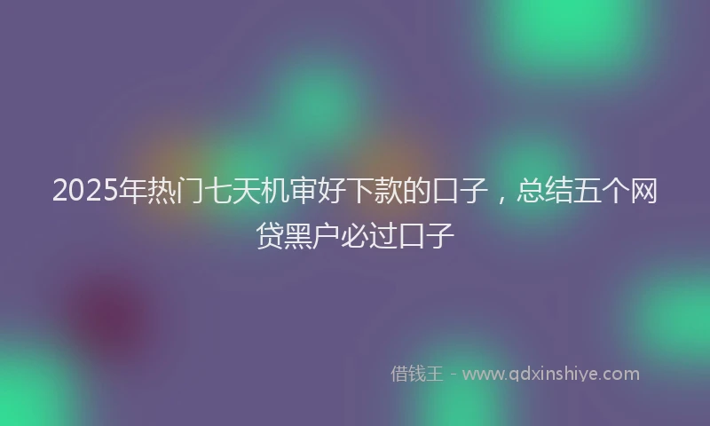 2025年热门七天机审好下款的口子，总结五个网贷黑户必过口子