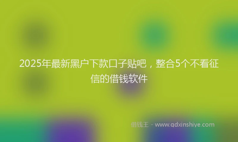 2025年最新黑户下款口子贴吧，整合5个不看征信的借钱软件