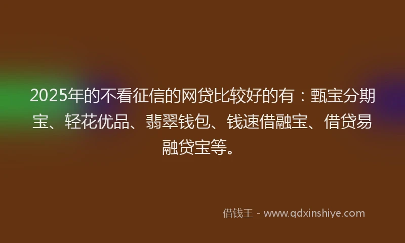 2025年的不看征信的网贷比较好的有：甄宝分期宝、轻花优品、翡翠钱包、钱速借融宝、借贷易融贷宝等。